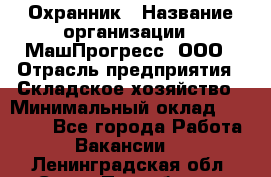 Охранник › Название организации ­ МашПрогресс, ООО › Отрасль предприятия ­ Складское хозяйство › Минимальный оклад ­ 20 000 - Все города Работа » Вакансии   . Ленинградская обл.,Санкт-Петербург г.